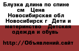 Блузка длина по спине 40 см › Цена ­ 200 - Новосибирская обл., Новосибирск г. Дети и материнство » Детская одежда и обувь   